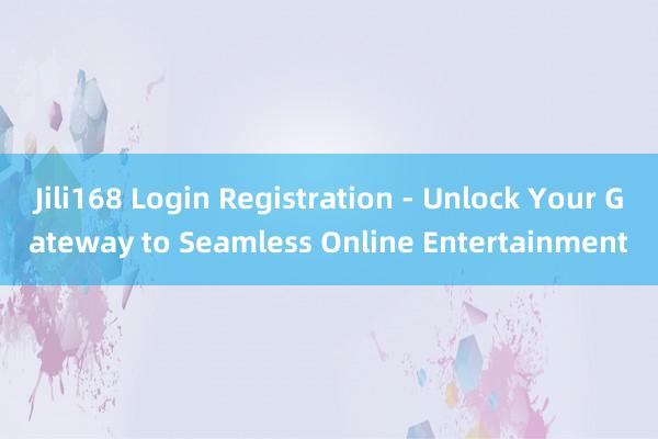 Jili168 Login Registration - Unlock Your Gateway to Seamless Online Entertainment