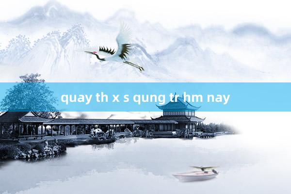 quay th x s qung tr hm nay