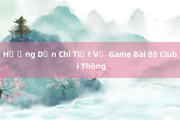 Hướng Dẫn Chi Tiết Về Game Bài 88 Club i Thông