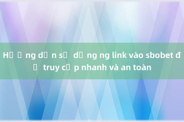 Hướng dẫn sử dụng ng link vào sbobet để truy cập nhanh và an toàn