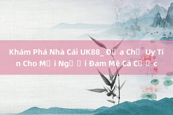 Khám Phá Nhà Cái UK88_ Địa Chỉ Uy Tín Cho Mọi Người Đam Mê Cá Cược