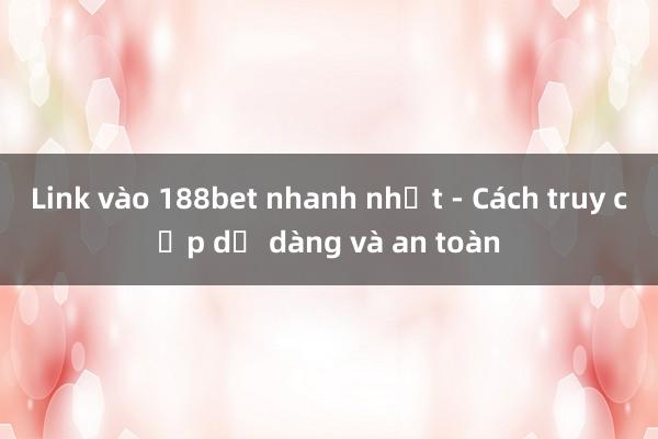 Link vào 188bet nhanh nhất - Cách truy cập dễ dàng và an toàn