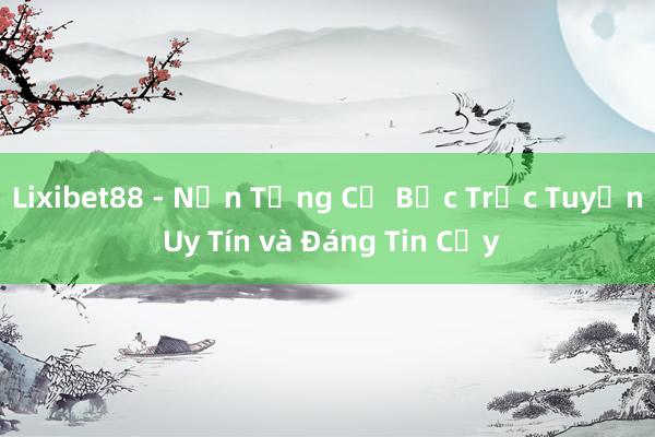 Lixibet88 - Nền Tảng Cờ Bạc Trực Tuyến Uy Tín và Đáng Tin Cậy