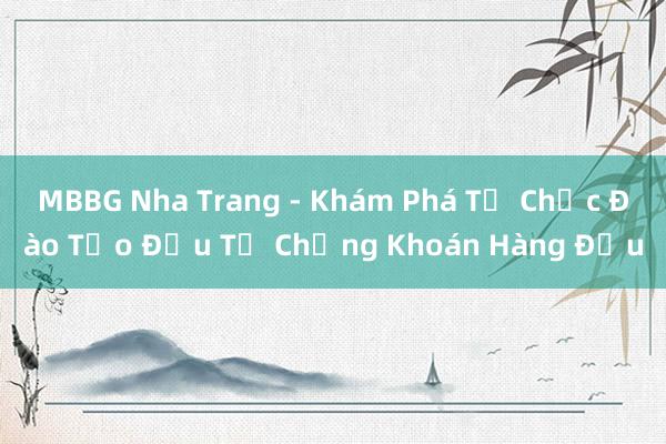 MBBG Nha Trang - Khám Phá Tổ Chức Đào Tạo Đầu Tư Chứng Khoán Hàng Đầu