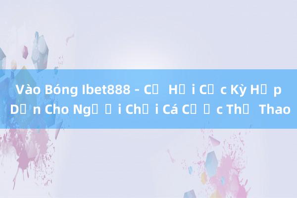 Vào Bóng Ibet888 - Cơ Hội Cực Kỳ Hấp Dẫn Cho Người Chơi Cá Cược Thể Thao