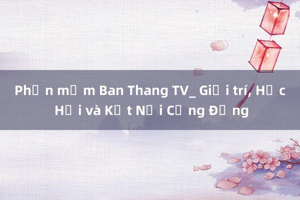 Phần mềm Ban Thang TV_ Giải trí, Học Hỏi và Kết Nối Cộng Đồng