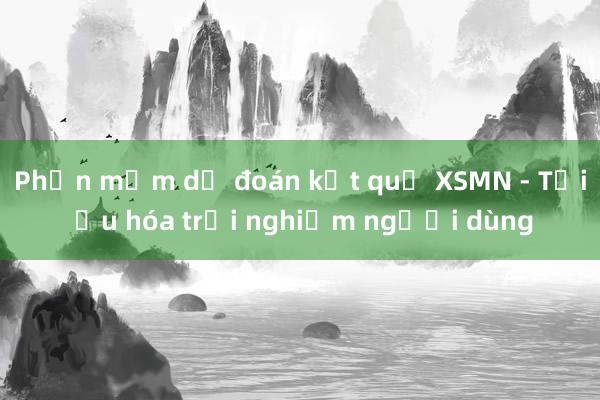 Phần mềm dự đoán kết quả XSMN - Tối ưu hóa trải nghiệm người dùng