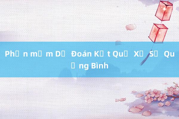 Phần mềm Dự Đoán Kết Quả Xổ Số Quảng Bình