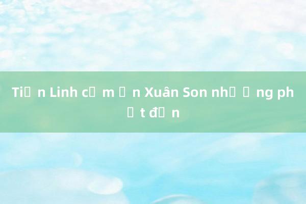 Tiến Linh cảm ơn Xuân Son nhường phạt đền