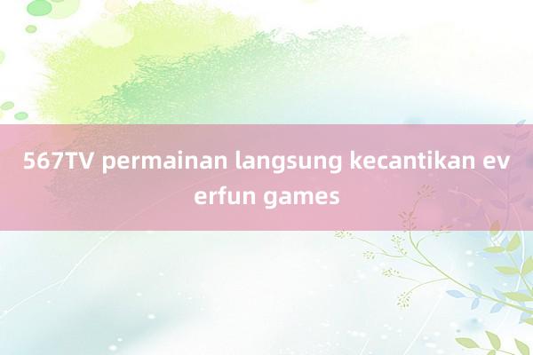 567TV permainan langsung kecantikan everfun games