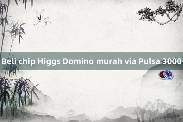 Beli chip Higgs Domino murah via Pulsa 3000