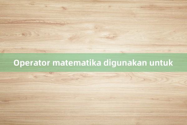 Operator matematika digunakan untuk