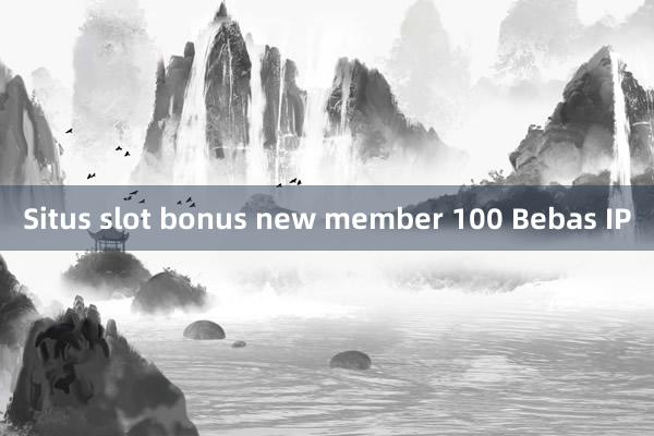 Situs slot bonus new member 100 Bebas IP