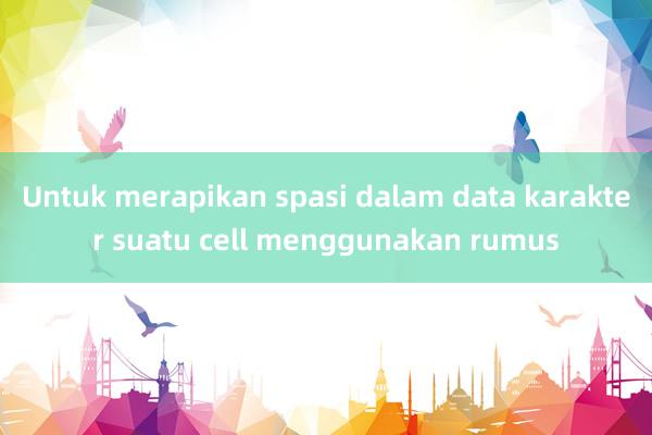 Untuk merapikan spasi dalam data karakter suatu cell menggunakan rumus