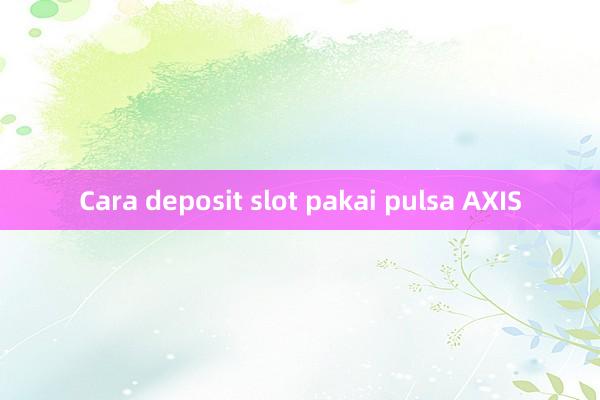 Cara deposit slot pakai pulsa AXIS