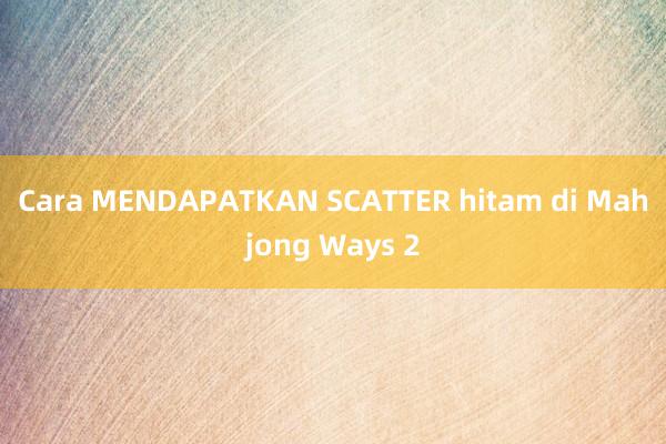 Cara MENDAPATKAN SCATTER hitam di Mahjong Ways 2