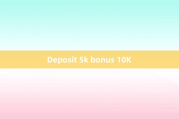 Deposit 5k bonus 10K