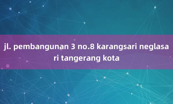 jl. pembangunan 3 no.8 karangsari neglasari tangerang kota