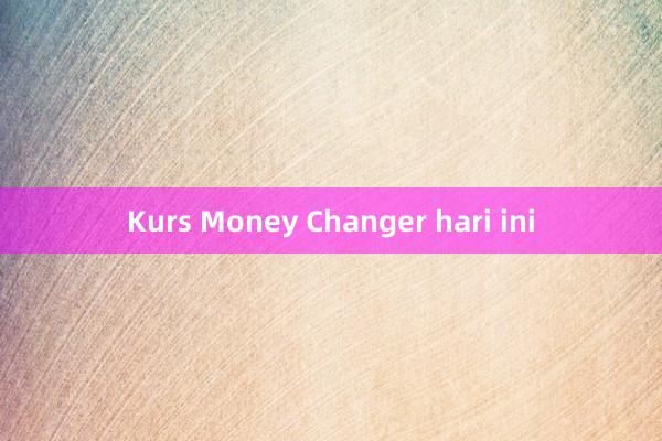 Kurs Money Changer hari ini