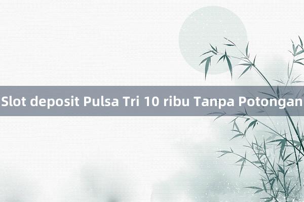 Slot deposit Pulsa Tri 10 ribu Tanpa Potongan