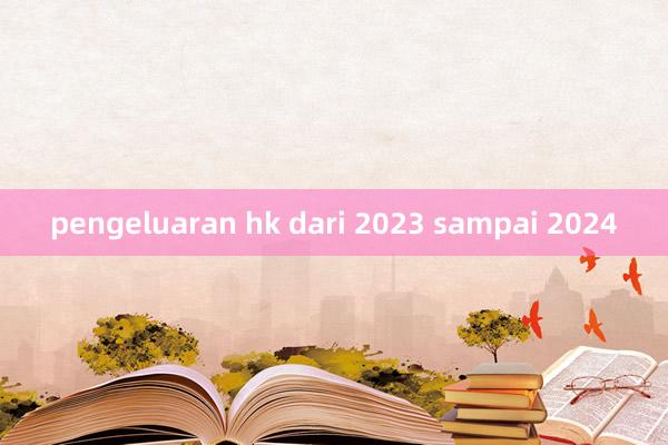 pengeluaran hk dari 2023 sampai 2024