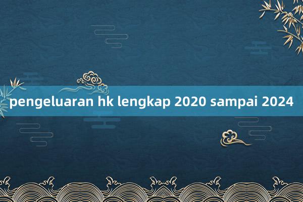 pengeluaran hk lengkap 2020 sampai 2024