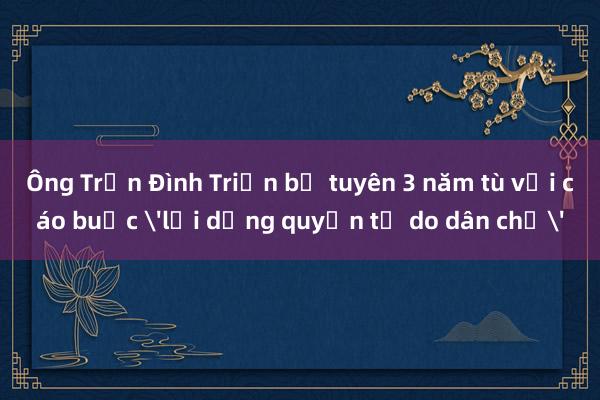 Ông Trần Đình Triển bị tuyên 3 năm tù với cáo buộc 'lợi dụng quyền tự do dân chủ'