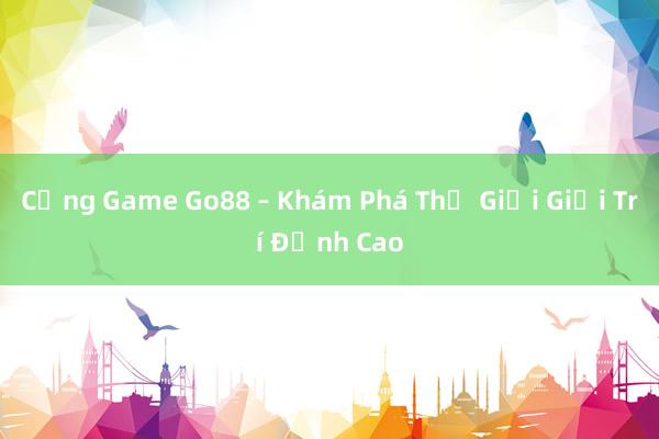 Cổng Game Go88 – Khám Phá Thế Giới Giải Trí Đỉnh Cao