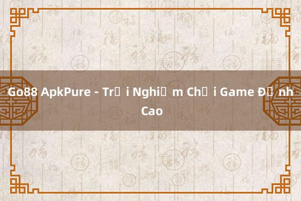 Go88 ApkPure - Trải Nghiệm Chơi Game Đỉnh Cao