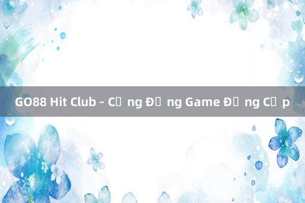 GO88 Hit Club - Cộng Đồng Game Đẳng Cấp