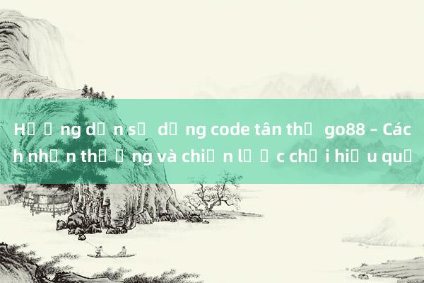 Hướng dẫn sử dụng code tân thủ go88 – Cách nhận thưởng và chiến lược chơi hiệu quả