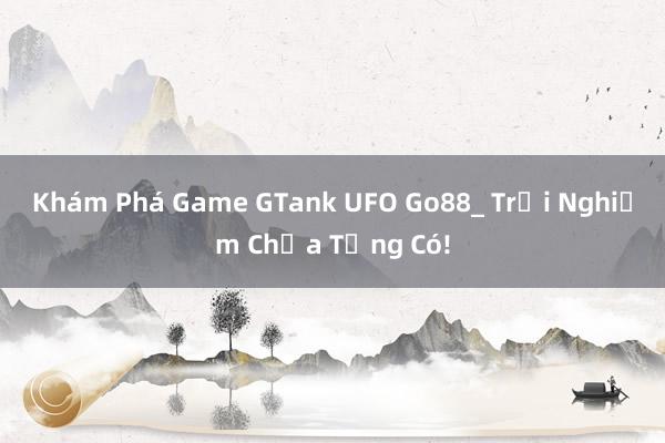 Khám Phá Game GTank UFO Go88_ Trải Nghiệm Chưa Từng Có!