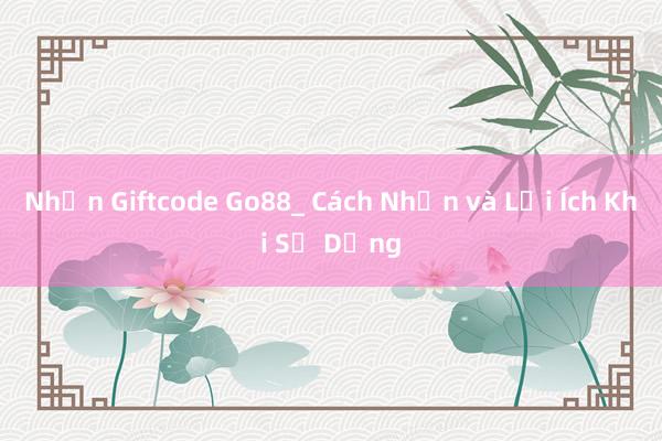 Nhận Giftcode Go88_ Cách Nhận và Lợi Ích Khi Sử Dụng